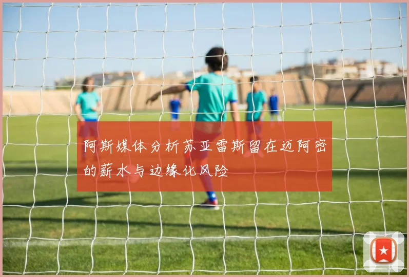 阿斯媒体分析苏亚雷斯留在迈阿密的薪水与边缘化风险
