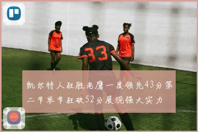 凯尔特人狂胜老鹰一度领先43分第二节单节狂砍52分展现强大实力