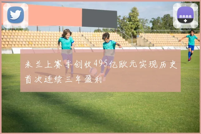 米兰上赛季创收495亿欧元实现历史首次连续三年盈利