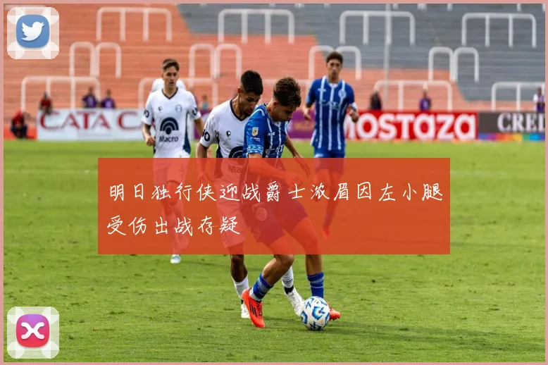 明日独行侠迎战爵士浓眉因左小腿受伤出战存疑