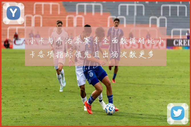 小卡与乔治本赛季全面数据对比小卡各项指标领先且出场次数更多