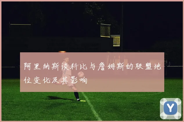 阿里纳斯谈科比与詹姆斯的联盟地位变化及其影响