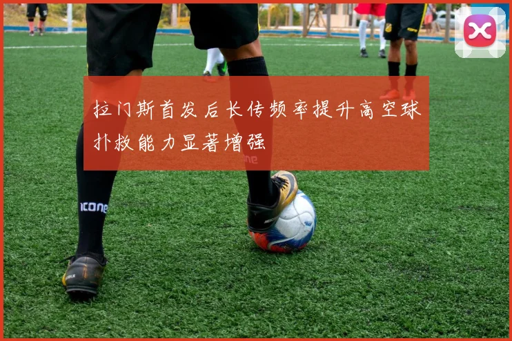 拉门斯首发后长传频率提升高空球扑救能力显著增强
