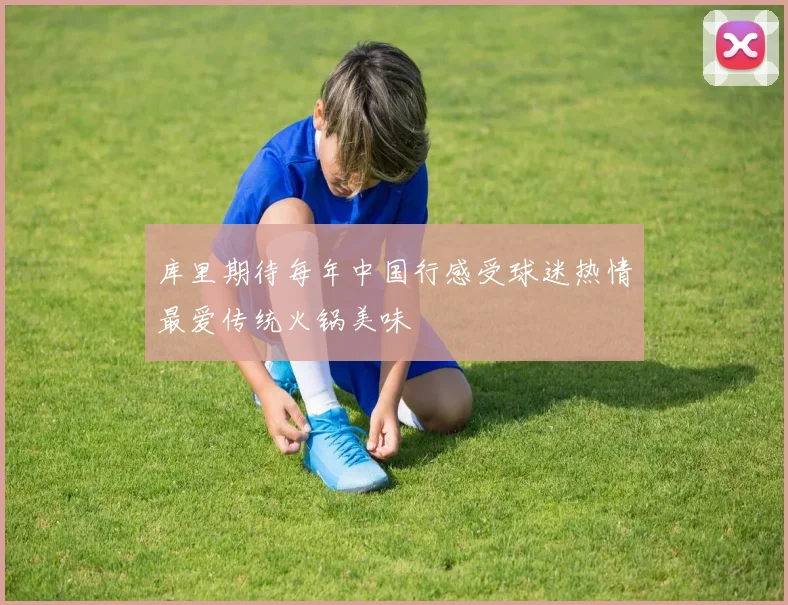 库里期待每年中国行感受球迷热情最爱传统火锅美味