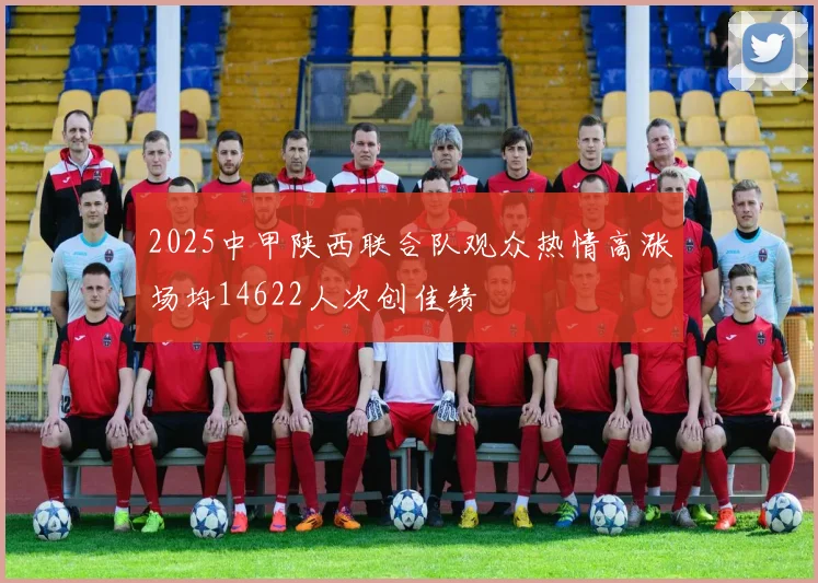 2025中甲陕西联合队观众热情高涨场均14622人次创佳绩