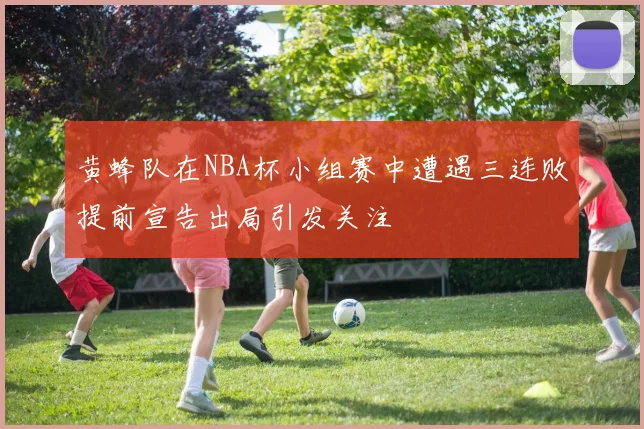黄蜂队在NBA杯小组赛中遭遇三连败提前宣告出局引发关注