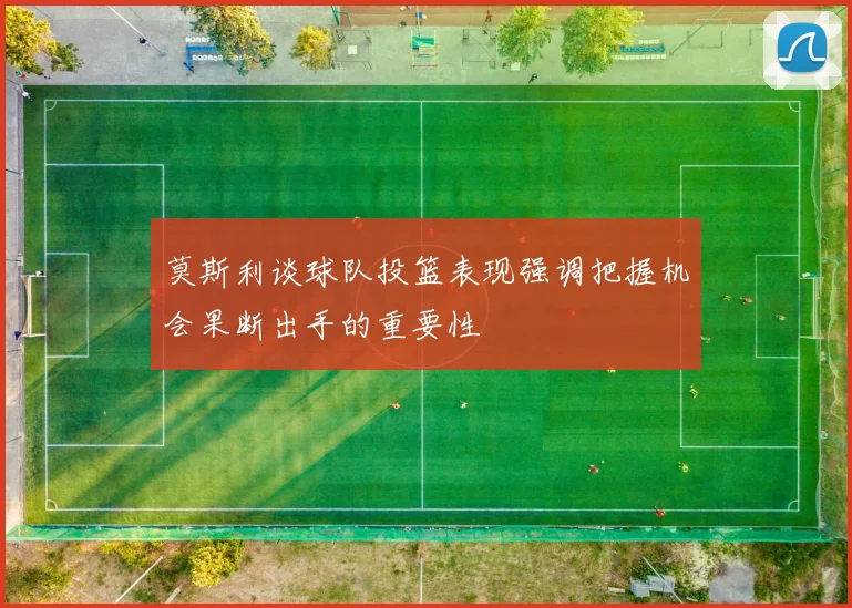 莫斯利谈球队投篮表现强调把握机会果断出手的重要性