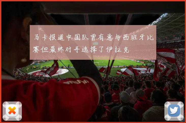 马卡报道中国队曾有意与西班牙比赛但最终对手选择了伊拉克