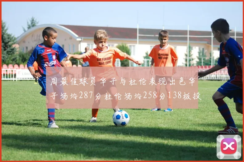 周最佳球员华子与杜伦表现出色华子场均287分杜伦场均258分138板投篮命中率高达639