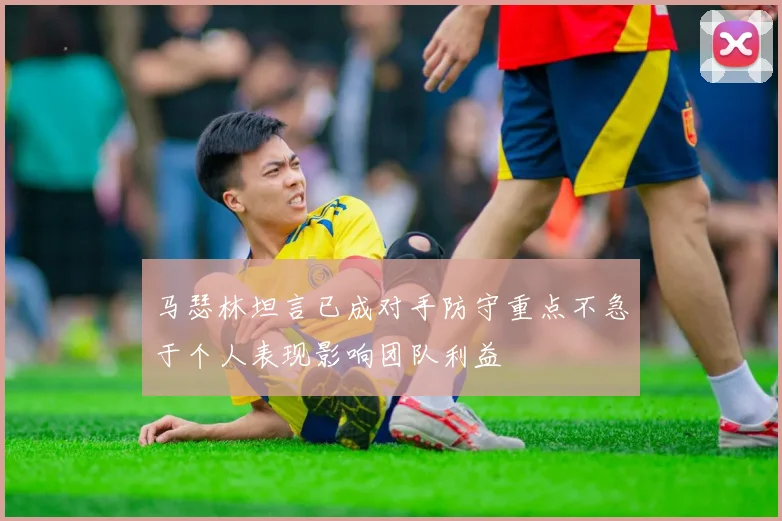 马瑟林坦言已成对手防守重点不急于个人表现影响团队利益