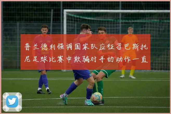 普兰德利强调国家队应征召巴斯托尼足球比赛中欺骗对手的动作一直存在